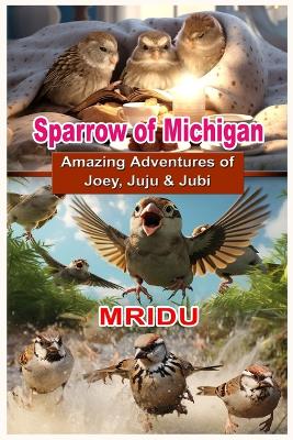 Sparrows Of Michigan: Amazing Adventures of Joey, Juju & Jubi
