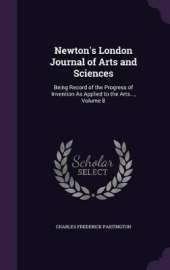 Newton's London Journal of Arts and Sciences: Being Record of the Progress of Invention as Applied to the Arts..., Volume 8