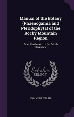 Manual of the Botany (Phaenogamia and Pteridophyta) of the Rocky Mountain Region: From New Mexico to the British Boundary