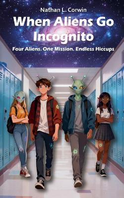 When Aliens Go Incognito - Four Aliens. One Mission. Endless Hiccups: When cosmic chaos meets teenage life