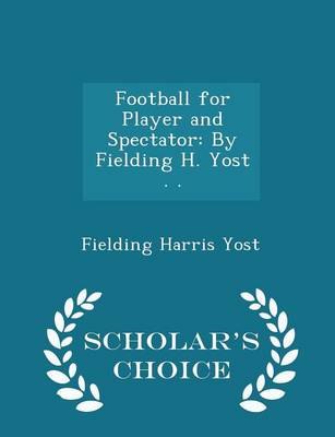 Football for Player and Spectator: By Fielding H. Yost . . - Scholar's Choice Edition