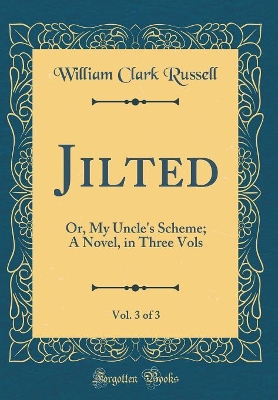 Jilted, Vol. 3 of 3: Or, My Uncle's Scheme; A Novel, in Three Vols (Classic Reprint)