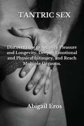 Tantric Sex: Discover how to Amplify Pleasure and Longevity, Deepen Emotional and Physical Intimacy, and Reach Multiple Orgasms.