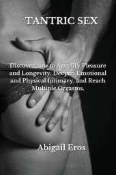 Tantric Sex: Discover how to Amplify Pleasure and Longevity, Deepen Emotional and Physical Intimacy, and Reach Multiple Orgasms.