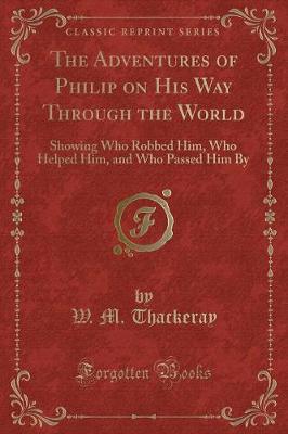 The Adventures of Philip on His Way Through the World: Showing Who Robbed Him, Who Helped Him, and Who Passed Him By (Classic Reprint)