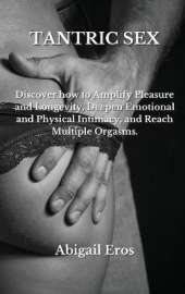Tantric Sex: Discover how to Amplify Pleasure and Longevity, Deepen Emotional and Physical Intimacy, and Reach Multiple Orgasms.