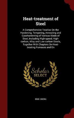 Heat-Treatment of Steel: A Comprehensive Treatise on the Hardening, Tempering, Annealing and Casehardening of Various Kinds of Steel, Including High-Speed, High-Carbon, Alloy and Low-Carbon Steels, Together with Chapters on Heat-Treating Furnaces and on