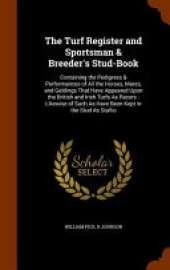 The Turf Register and Sportsman & Breeder's Stud-Book: Containing the Pedigrees & Performances of All the Horses, Mares, and Geldings That Have Appeared Upon the British and Irish Turfs as Racers: Likewise of Such as Have Been Kept in the Stud as Stallio