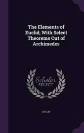 The Elements of Euclid; With Select Theorems Out of Archimedes