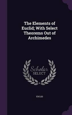 The Elements of Euclid; With Select Theorems Out of Archimedes