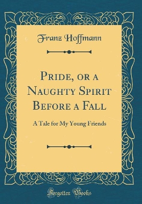 Pride, or a Naughty Spirit Before a Fall: A Tale for My Young Friends (Classic Reprint)
