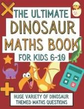 The Ultimate Dinosaur Maths Book For Kids 6-10: Gift For 6-10 Year Old Children Who Are Learning Maths and Love Dinosaurs