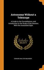 Astronomy Without a Telescope: A Guide to the Constellations, and Introduction to the Study of the Heavens with the Unassisted Sight