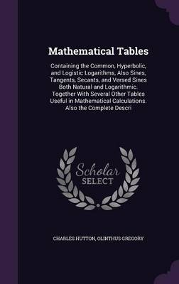 Mathematical Tables: Containing the Common, Hyperbolic, and Logistic Logarithms, Also Sines, Tangents, Secants, and Versed Sines Both Natural and Logarithmic. Together with Several Other Tables Useful in Mathematical Calculations. Also the Complete Descri