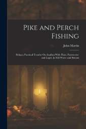 Pike and Perch Fishing: Being a Practical Treatise On Angling With Float, Paternoster and Leger, in Still Water and Stream