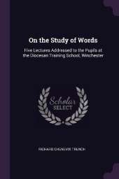 On the Study of Words: Five Lectures Addressed to the Pupils at the Diocesan Training School, Winchester