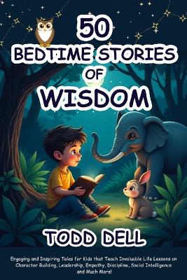 50 Bedtime Stories of Wisdom: Engaging and Inspiring Tales for Kids that Teach Invaluable Life Lessons on Character Building, Leadership, Empathy, Discipline, Social Intelligence and Much More!