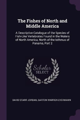 The Fishes of North and Middle America: A Descriptive Catalogue of the Species of Fish-Like Vertebrates Found in the Waters of North America, North of the Isthmus of Panama, Part 2