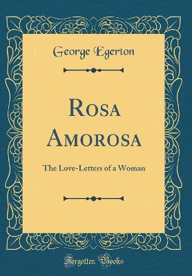 Rosa Amorosa: The Love-Letters of a Woman (Classic Reprint)