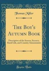 The Boy's Autumn Book: Descriptive of the Season, Scenery, Rural Life, and Country Amusements (Classic Reprint)