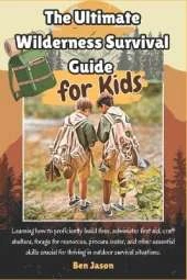 The Ultimate Wilderness Survival Guide for Kids: Learning how to proficiently build fires, administer first aid, craft shelters, forage for resources, procure water, and other essential skills crucial for thriving in outdoor survival situations