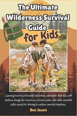 The Ultimate Wilderness Survival Guide for Kids: Learning how to proficiently build fires, administer first aid, craft shelters, forage for resources, procure water, and other essential skills crucial for thriving in outdoor survival situations