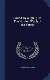 Bound By A Spell; Or, The Hunted Witch of the Forest