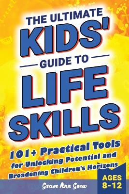 The Ultimate Kids' Guide to Life Skills: 101+ Practical Tools for Unlocking Potential and Broadening Children's Horizons for a Brighter Future