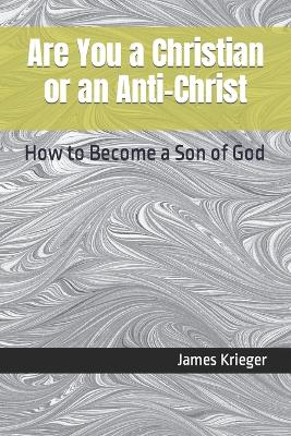 Are You a Christian or an Anti-Christ: How to Become a Son of God