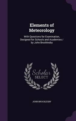Elements of Meteorology: With Questions for Examination, Designed for Schools and Academies / By John Brocklesby
