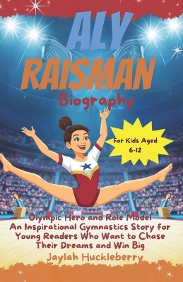 Aly Raisman Biography: Olympic Hero and Role Model: An Inspirational Gymnastics Story for Young Readers Who Want to Chase Their Dreams and Win Big