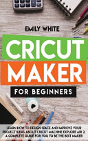 Cricut Maker for Beginners: Learn How to Design Space and Improve Your Project Ideas about Cricut Machine Explore Air 2. a Complete Guide for You to Be the Best Maker