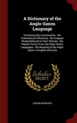 A Dictionary of the Anglo-Saxon Language: Containing the Accentuation - the Grammatical Inflections - the Irregular Words Referred to Their Themes - the Parallel Terms, From the Other Gothic Languages - the Meaning of the Anglo-Saxon in English and Latin