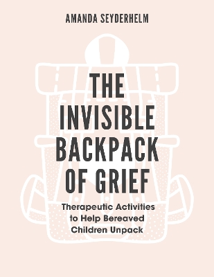 The Invisible Backpack of Grief: Therapeutic Activities to Help Bereaved Children Unpack