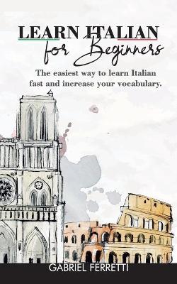 Learn Italian for Beginners: The easiest way to learn Italian fast and increase your vocabulary.