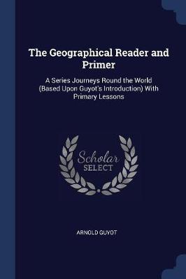 The Geographical Reader and Primer: A Series Journeys Round the World (Based Upon Guyot's Introduction) With Primary Lessons