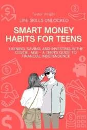 Life Skills Unlocked: Smart Money Habits for Teens: Earning, Saving, and Investing in the Digital Age - A Teen's Guide to Financial Independence