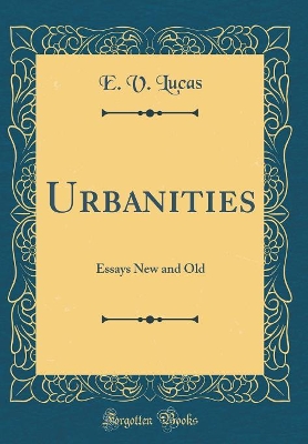 Urbanities: Essays New and Old (Classic Reprint)