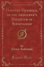 Dorothy Firebrace, or the Armourers Daughter of Birmingham, Vol. 1 of 3 (Classic Reprint)