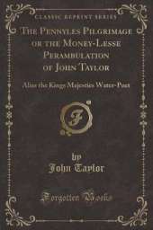 The Pennyles Pilgrimage or the Money-Lesse Perambulation of John Taylor: Alias the Kings Majesties Water-Poet (Classic Reprint)
