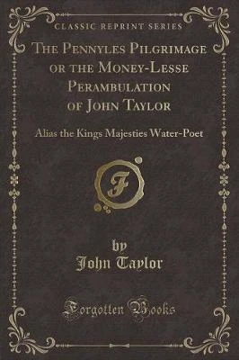 The Pennyles Pilgrimage or the Money-Lesse Perambulation of John Taylor: Alias the Kings Majesties Water-Poet (Classic Reprint)
