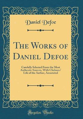 The Works of Daniel Defoe: Carefully Selected From the Most Authentic Sources, With Chalmers' Life of the Author, Annotated (Classic Reprint)