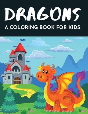 Dragons a coloring book for kids: Fun Coloring Book with Illustrations of Cute Dragons & Magical Castles for Children ages 4-12 40 Fun Images Great Gift for Boys & Girls