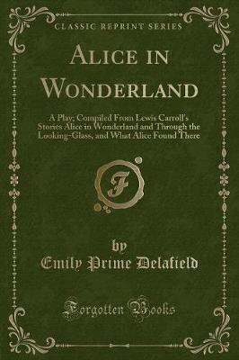 Alice in Wonderland: A Play; Compiled From Lewis Carroll's Stories Alice in Wonderland and Through the Looking-Glass, and What Alice Found There (Classic Reprint)
