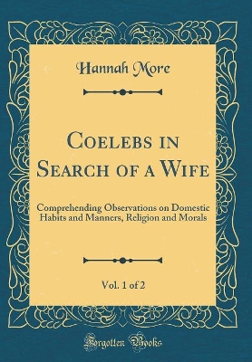 Coelebs in Search of a Wife, Vol. 1 of 2: Comprehending Observations on Domestic Habits and Manners, Religion and Morals (Classic Reprint)
