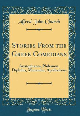 Stories From the Greek Comedians: Aristophanes, Philemon, Diphilus, Menander, Apollodorus (Classic Reprint)