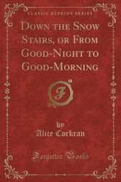 Down the Snow Stairs, or From Good-Night to Good-Morning (Classic Reprint)