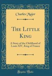 The Little King: A Story of the Childhood of Louis XIV, King of France (Classic Reprint)