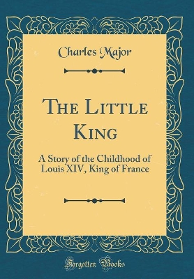 The Little King: A Story of the Childhood of Louis XIV, King of France (Classic Reprint)