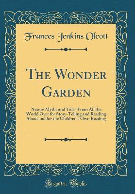 The Wonder Garden: Nature Myths and Tales From All the World Over for Story-Telling and Reading Aloud and for the Children's Own Reading (Classic Reprint)